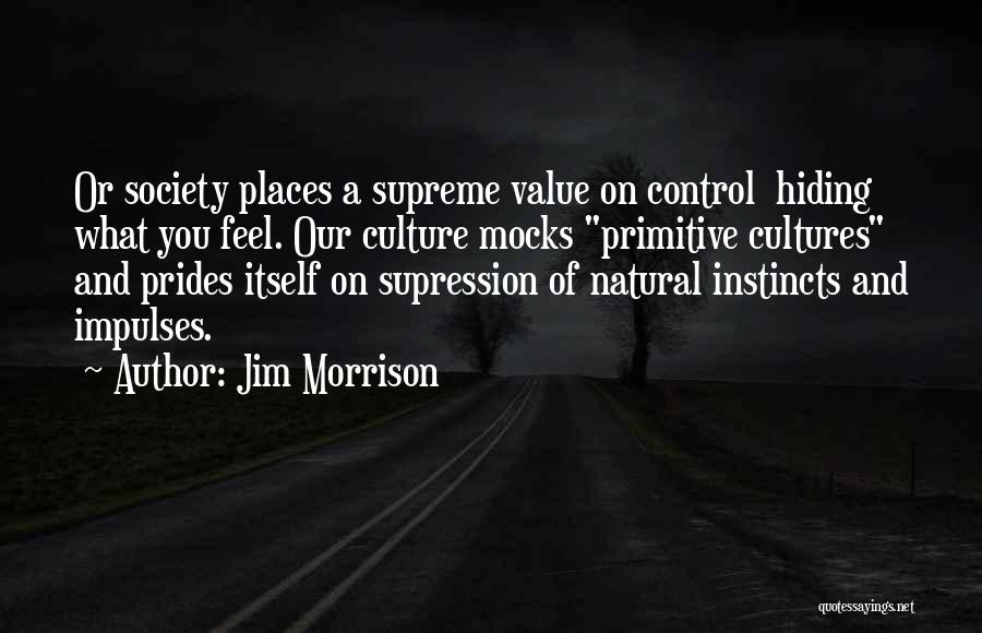 Jim Morrison Quotes: Or Society Places A Supreme Value On Control Hiding What You Feel. Our Culture Mocks Primitive Cultures And Prides Itself