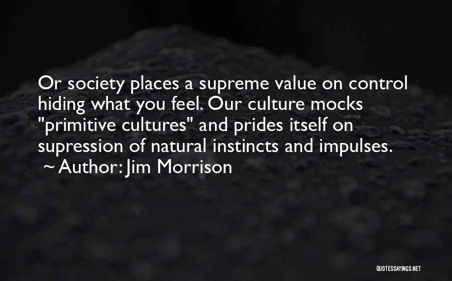 Jim Morrison Quotes: Or Society Places A Supreme Value On Control Hiding What You Feel. Our Culture Mocks Primitive Cultures And Prides Itself