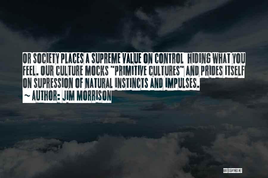 Jim Morrison Quotes: Or Society Places A Supreme Value On Control Hiding What You Feel. Our Culture Mocks Primitive Cultures And Prides Itself