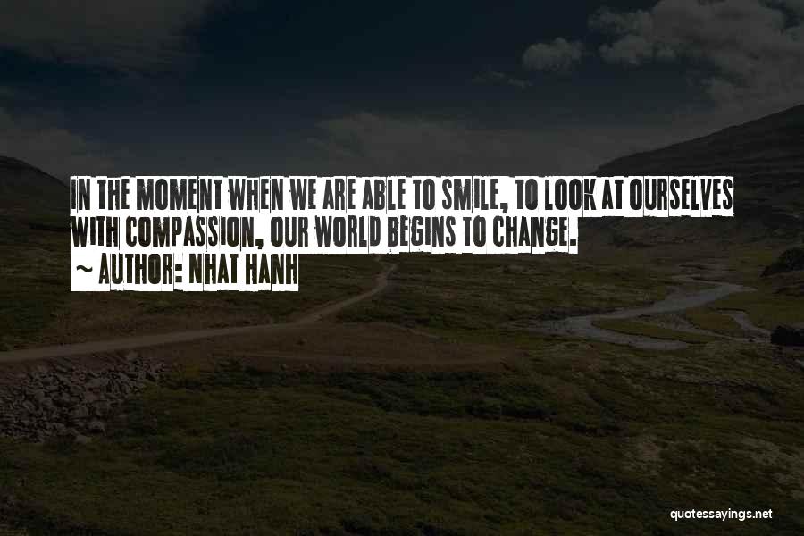Nhat Hanh Quotes: In The Moment When We Are Able To Smile, To Look At Ourselves With Compassion, Our World Begins To Change.