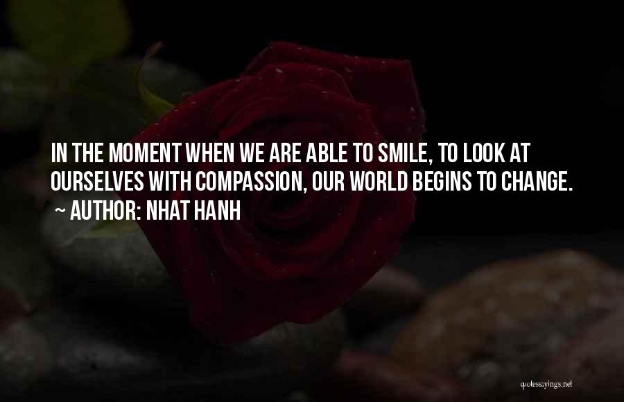 Nhat Hanh Quotes: In The Moment When We Are Able To Smile, To Look At Ourselves With Compassion, Our World Begins To Change.