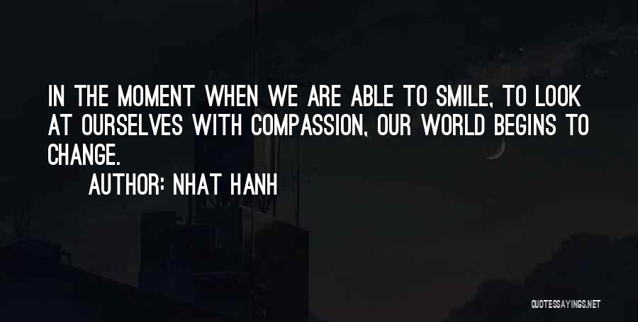 Nhat Hanh Quotes: In The Moment When We Are Able To Smile, To Look At Ourselves With Compassion, Our World Begins To Change.