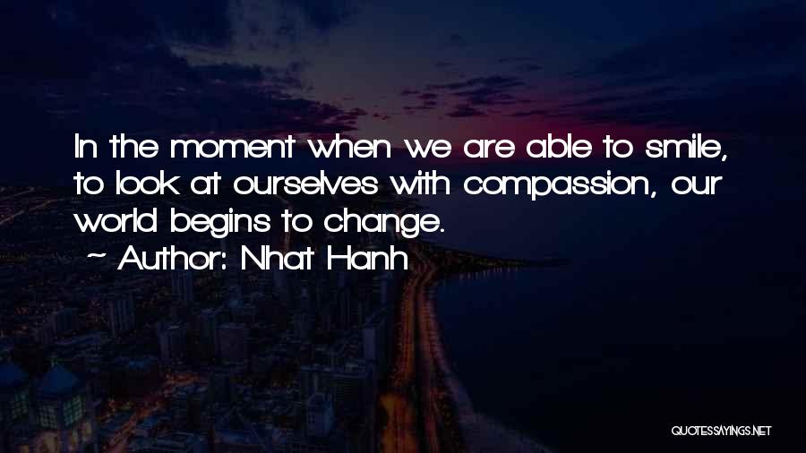 Nhat Hanh Quotes: In The Moment When We Are Able To Smile, To Look At Ourselves With Compassion, Our World Begins To Change.