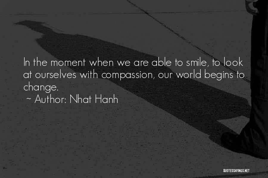 Nhat Hanh Quotes: In The Moment When We Are Able To Smile, To Look At Ourselves With Compassion, Our World Begins To Change.
