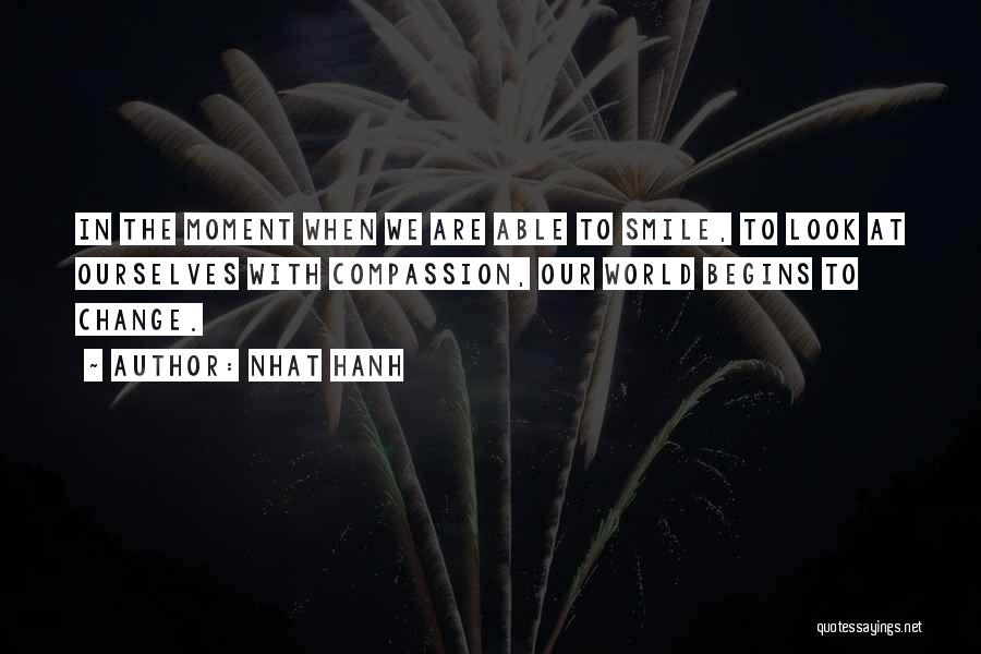 Nhat Hanh Quotes: In The Moment When We Are Able To Smile, To Look At Ourselves With Compassion, Our World Begins To Change.