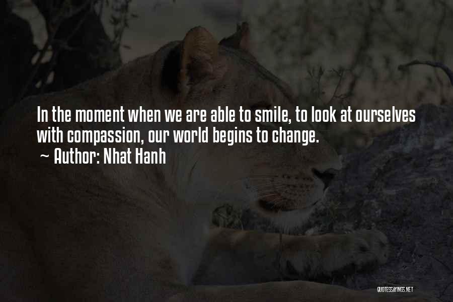 Nhat Hanh Quotes: In The Moment When We Are Able To Smile, To Look At Ourselves With Compassion, Our World Begins To Change.