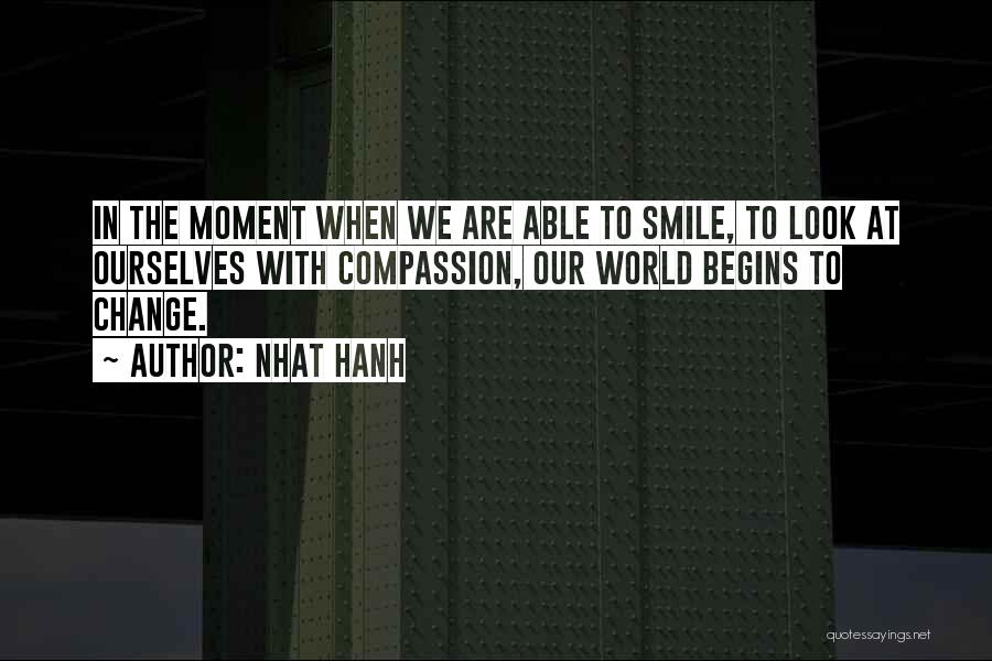 Nhat Hanh Quotes: In The Moment When We Are Able To Smile, To Look At Ourselves With Compassion, Our World Begins To Change.