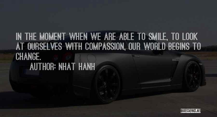 Nhat Hanh Quotes: In The Moment When We Are Able To Smile, To Look At Ourselves With Compassion, Our World Begins To Change.