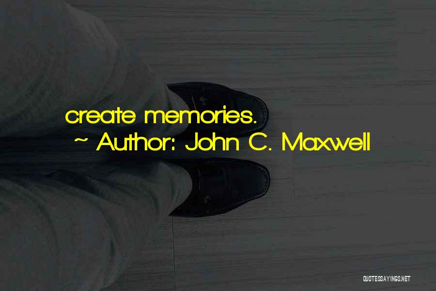 John C. Maxwell Quotes: Create Memories.