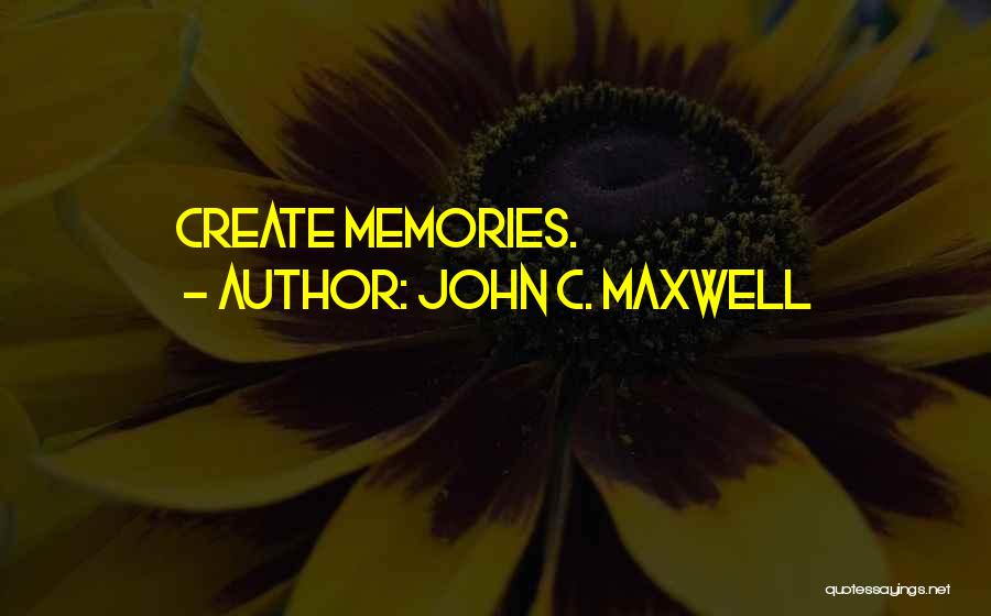 John C. Maxwell Quotes: Create Memories.