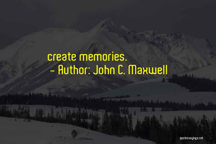 John C. Maxwell Quotes: Create Memories.