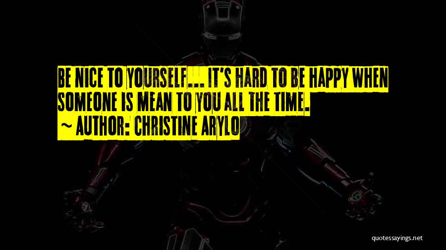 Christine Arylo Quotes: Be Nice To Yourself... It's Hard To Be Happy When Someone Is Mean To You All The Time.