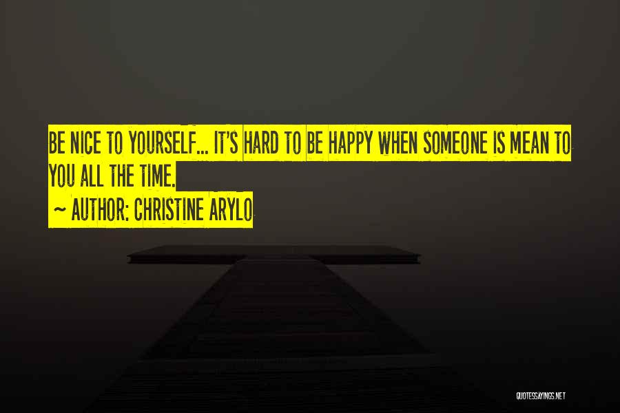Christine Arylo Quotes: Be Nice To Yourself... It's Hard To Be Happy When Someone Is Mean To You All The Time.