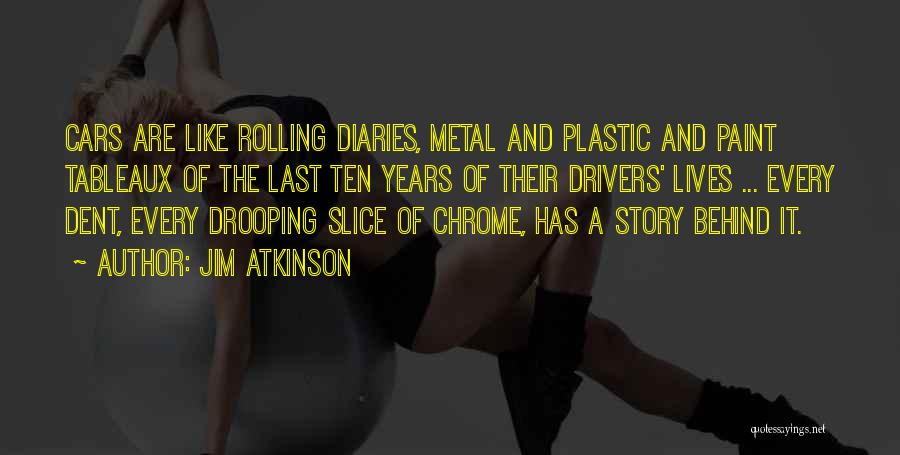 Jim Atkinson Quotes: Cars Are Like Rolling Diaries, Metal And Plastic And Paint Tableaux Of The Last Ten Years Of Their Drivers' Lives