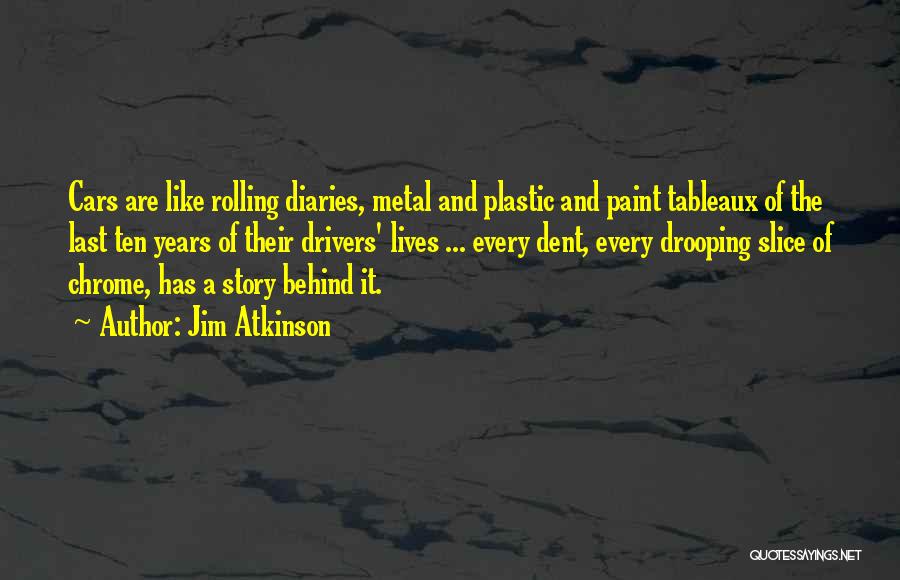 Jim Atkinson Quotes: Cars Are Like Rolling Diaries, Metal And Plastic And Paint Tableaux Of The Last Ten Years Of Their Drivers' Lives