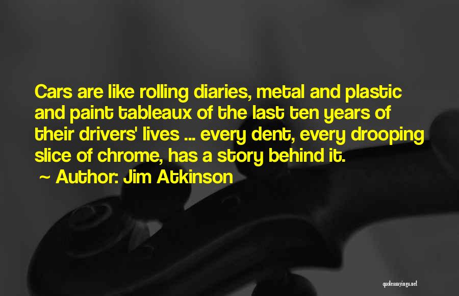 Jim Atkinson Quotes: Cars Are Like Rolling Diaries, Metal And Plastic And Paint Tableaux Of The Last Ten Years Of Their Drivers' Lives