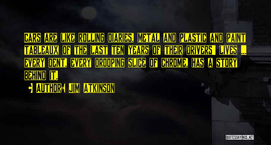 Jim Atkinson Quotes: Cars Are Like Rolling Diaries, Metal And Plastic And Paint Tableaux Of The Last Ten Years Of Their Drivers' Lives