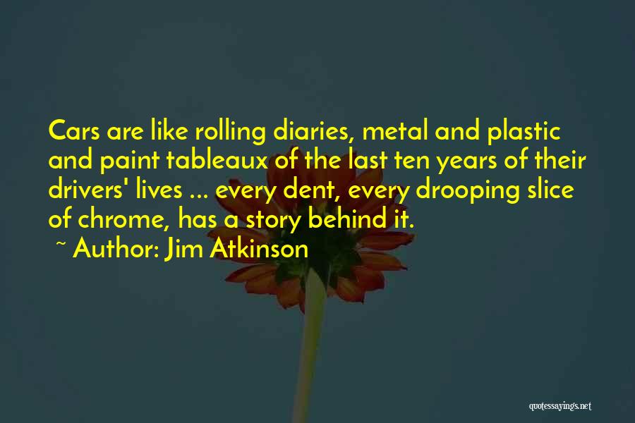 Jim Atkinson Quotes: Cars Are Like Rolling Diaries, Metal And Plastic And Paint Tableaux Of The Last Ten Years Of Their Drivers' Lives