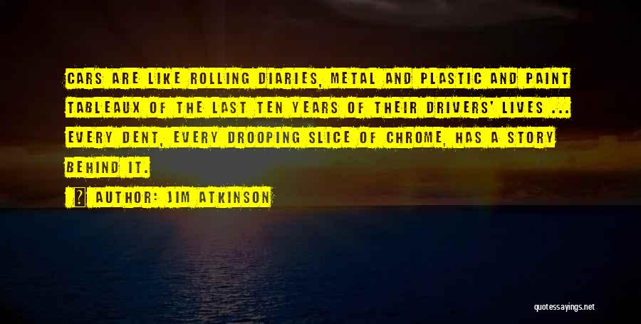Jim Atkinson Quotes: Cars Are Like Rolling Diaries, Metal And Plastic And Paint Tableaux Of The Last Ten Years Of Their Drivers' Lives