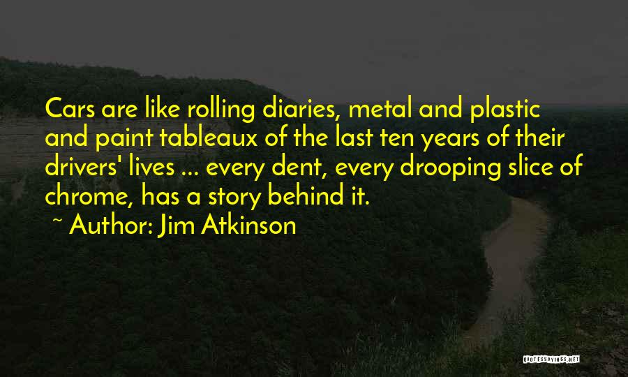 Jim Atkinson Quotes: Cars Are Like Rolling Diaries, Metal And Plastic And Paint Tableaux Of The Last Ten Years Of Their Drivers' Lives