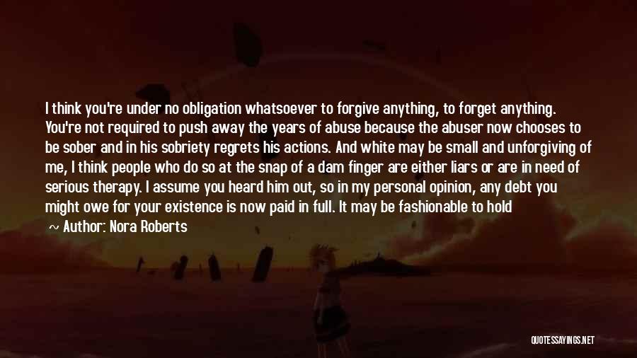 Nora Roberts Quotes: I Think You're Under No Obligation Whatsoever To Forgive Anything, To Forget Anything. You're Not Required To Push Away The