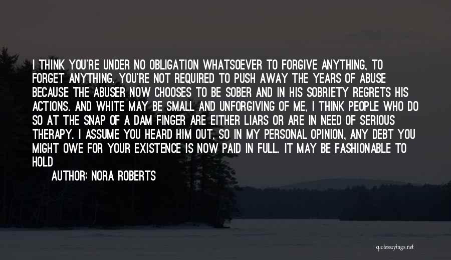 Nora Roberts Quotes: I Think You're Under No Obligation Whatsoever To Forgive Anything, To Forget Anything. You're Not Required To Push Away The