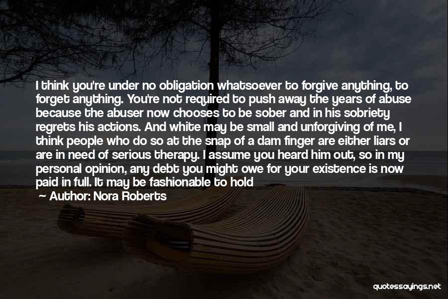 Nora Roberts Quotes: I Think You're Under No Obligation Whatsoever To Forgive Anything, To Forget Anything. You're Not Required To Push Away The