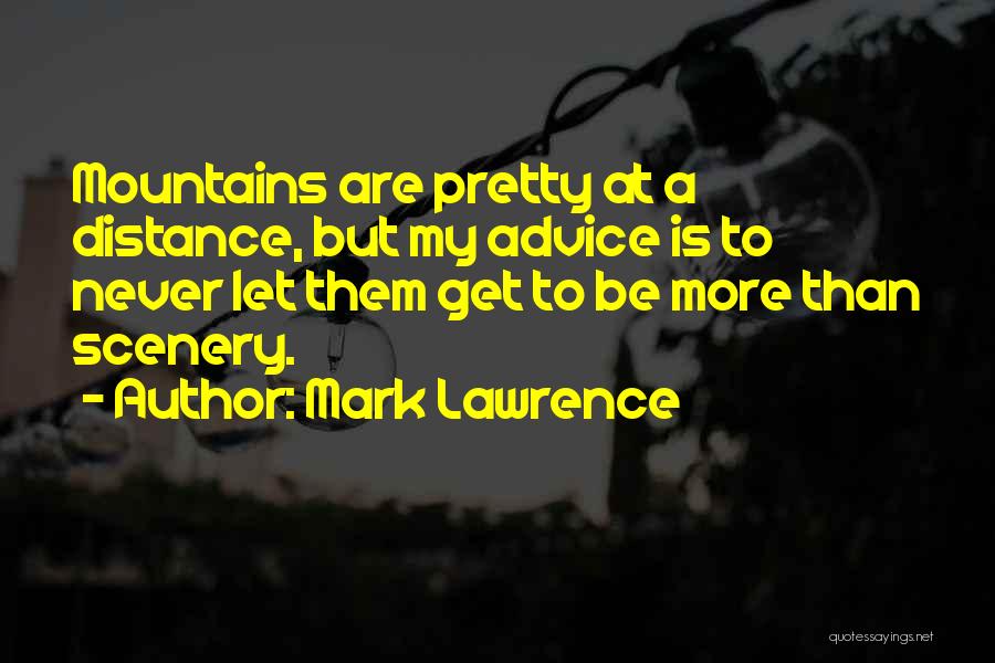 Mark Lawrence Quotes: Mountains Are Pretty At A Distance, But My Advice Is To Never Let Them Get To Be More Than Scenery.