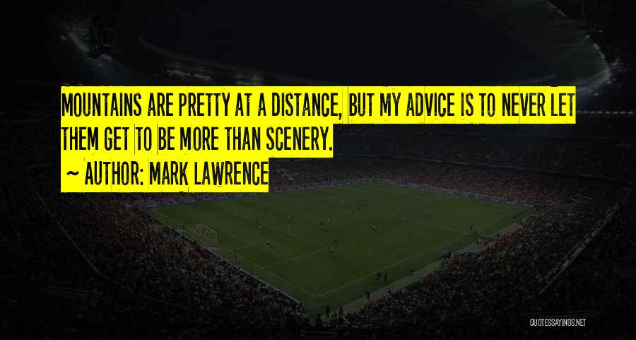 Mark Lawrence Quotes: Mountains Are Pretty At A Distance, But My Advice Is To Never Let Them Get To Be More Than Scenery.