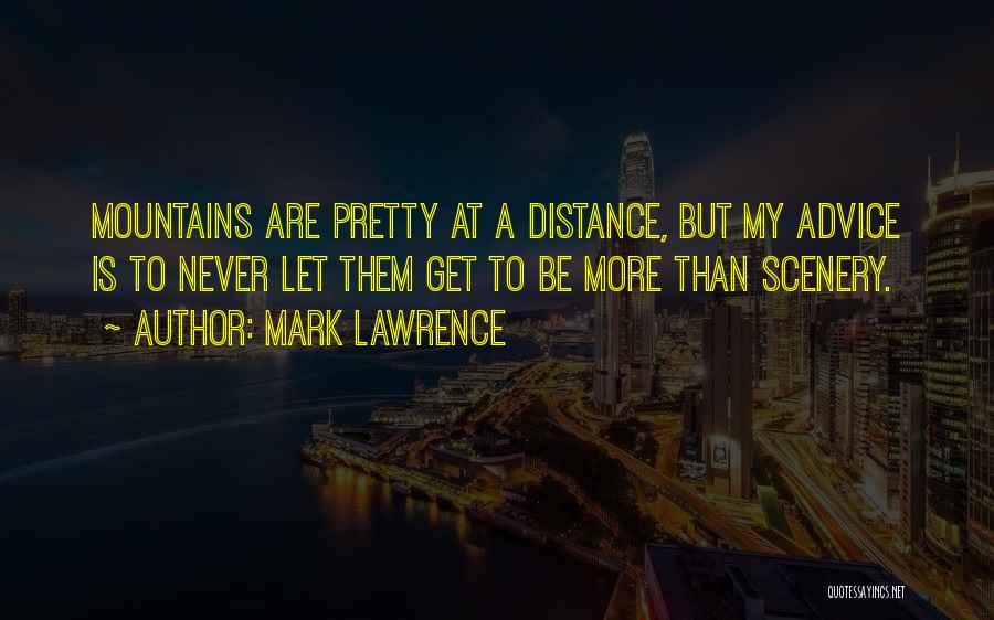 Mark Lawrence Quotes: Mountains Are Pretty At A Distance, But My Advice Is To Never Let Them Get To Be More Than Scenery.