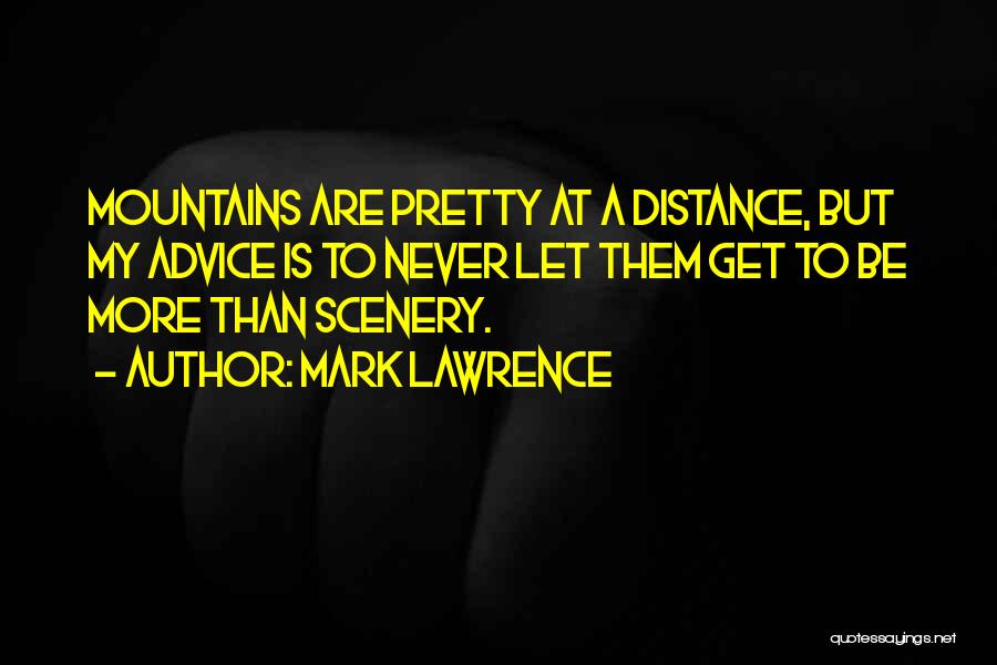 Mark Lawrence Quotes: Mountains Are Pretty At A Distance, But My Advice Is To Never Let Them Get To Be More Than Scenery.