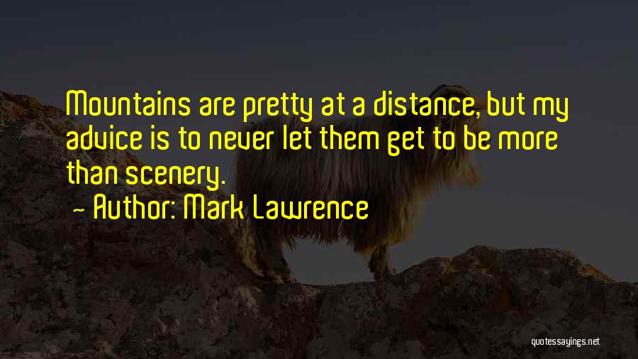 Mark Lawrence Quotes: Mountains Are Pretty At A Distance, But My Advice Is To Never Let Them Get To Be More Than Scenery.