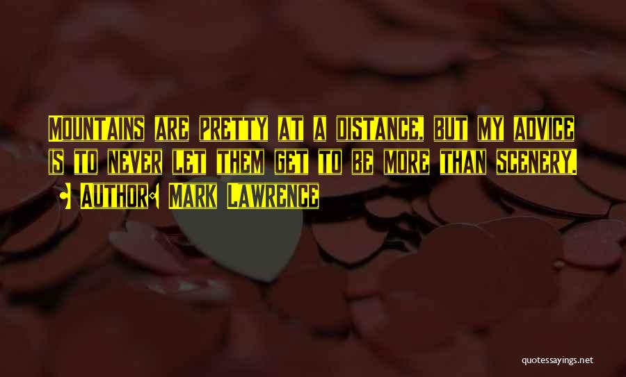 Mark Lawrence Quotes: Mountains Are Pretty At A Distance, But My Advice Is To Never Let Them Get To Be More Than Scenery.