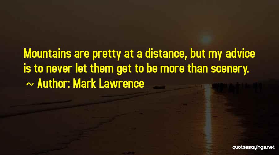Mark Lawrence Quotes: Mountains Are Pretty At A Distance, But My Advice Is To Never Let Them Get To Be More Than Scenery.