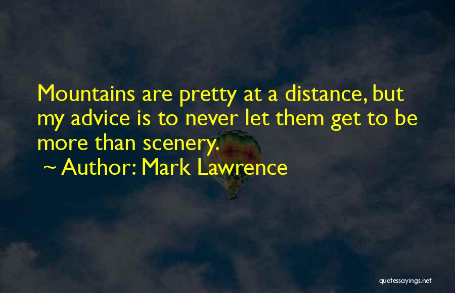 Mark Lawrence Quotes: Mountains Are Pretty At A Distance, But My Advice Is To Never Let Them Get To Be More Than Scenery.