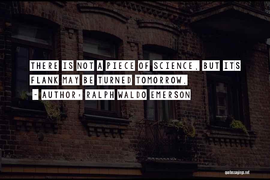 Ralph Waldo Emerson Quotes: There Is Not A Piece Of Science, But Its Flank May Be Turned Tomorrow.