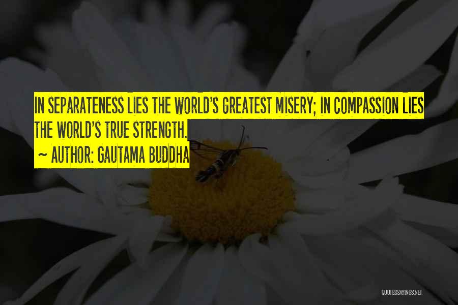Gautama Buddha Quotes: In Separateness Lies The World's Greatest Misery; In Compassion Lies The World's True Strength.