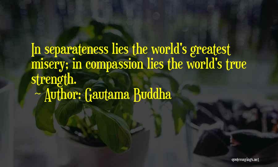 Gautama Buddha Quotes: In Separateness Lies The World's Greatest Misery; In Compassion Lies The World's True Strength.