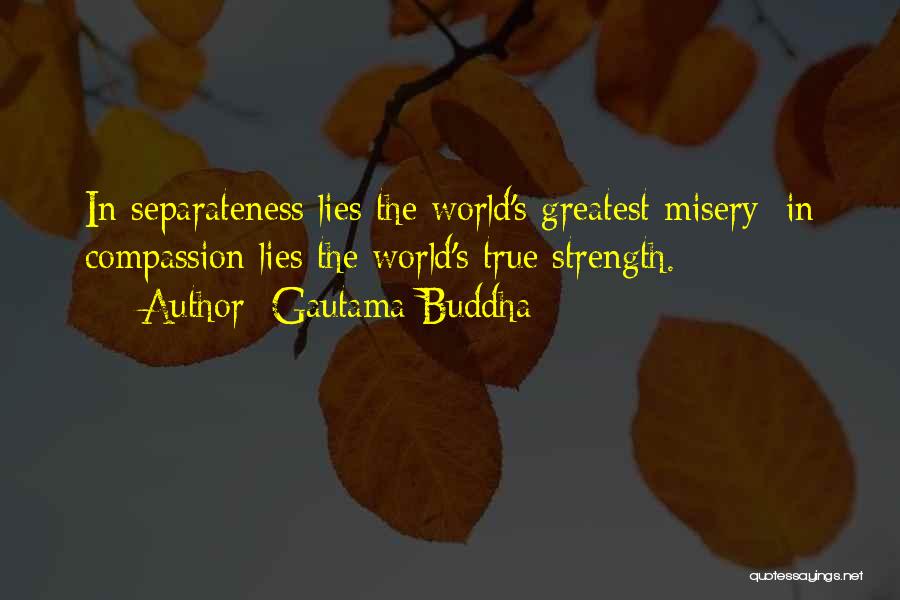 Gautama Buddha Quotes: In Separateness Lies The World's Greatest Misery; In Compassion Lies The World's True Strength.