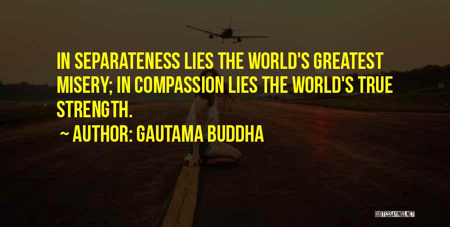 Gautama Buddha Quotes: In Separateness Lies The World's Greatest Misery; In Compassion Lies The World's True Strength.