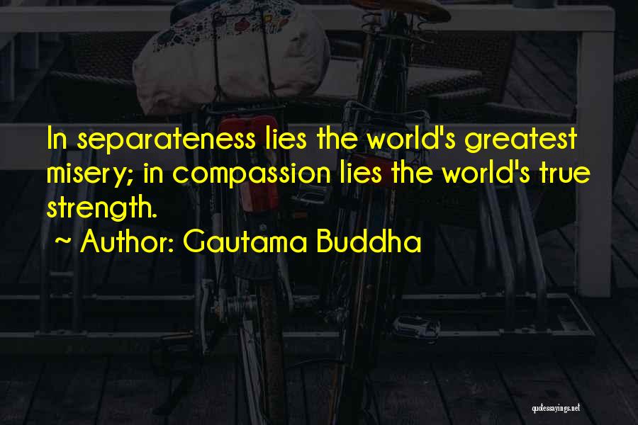 Gautama Buddha Quotes: In Separateness Lies The World's Greatest Misery; In Compassion Lies The World's True Strength.
