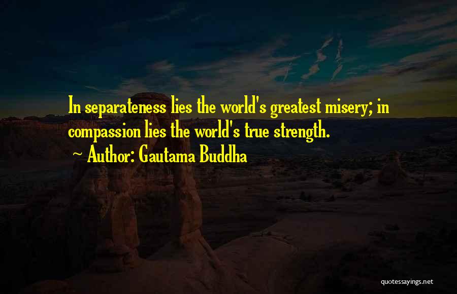 Gautama Buddha Quotes: In Separateness Lies The World's Greatest Misery; In Compassion Lies The World's True Strength.