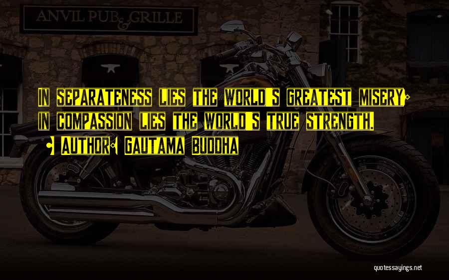 Gautama Buddha Quotes: In Separateness Lies The World's Greatest Misery; In Compassion Lies The World's True Strength.
