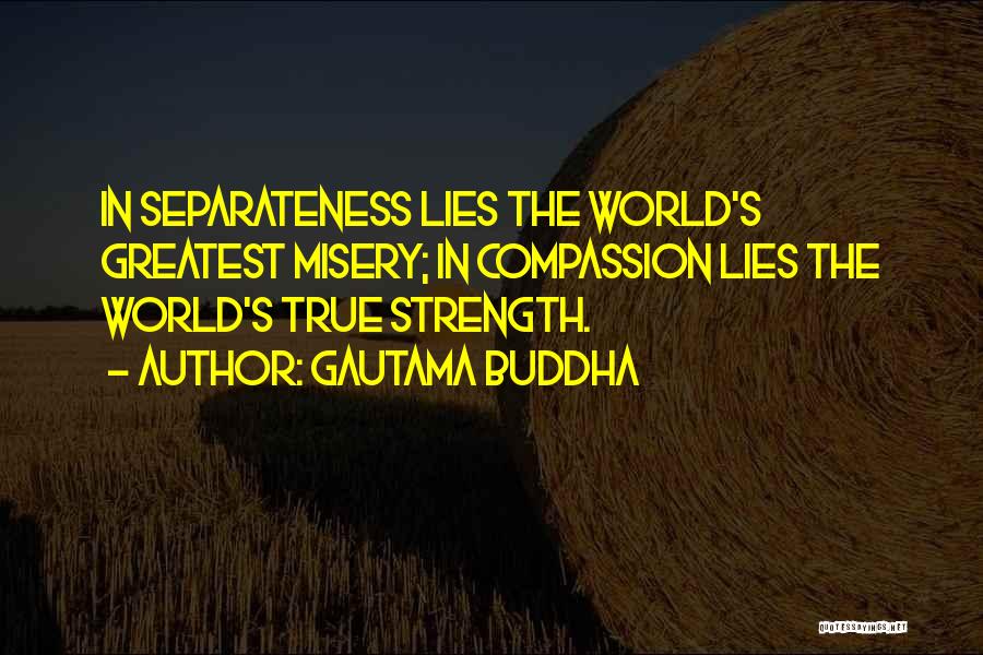 Gautama Buddha Quotes: In Separateness Lies The World's Greatest Misery; In Compassion Lies The World's True Strength.
