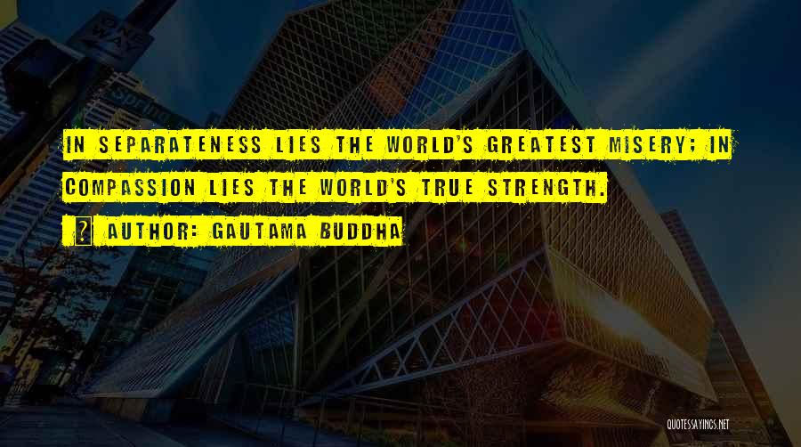 Gautama Buddha Quotes: In Separateness Lies The World's Greatest Misery; In Compassion Lies The World's True Strength.