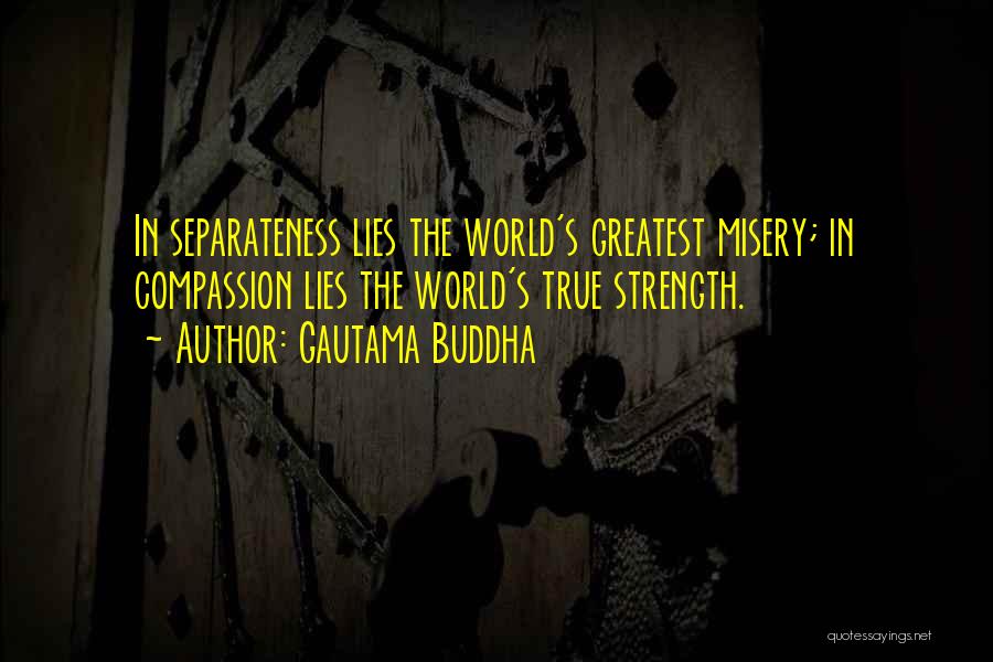 Gautama Buddha Quotes: In Separateness Lies The World's Greatest Misery; In Compassion Lies The World's True Strength.