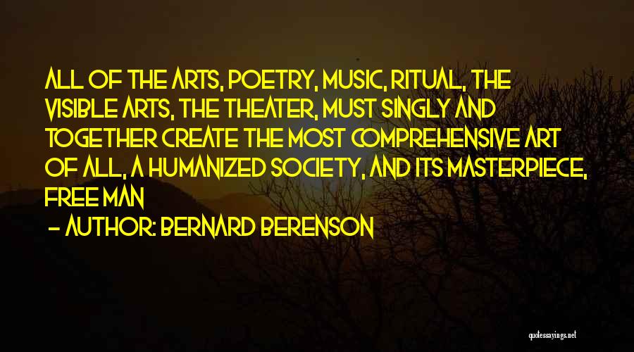 Bernard Berenson Quotes: All Of The Arts, Poetry, Music, Ritual, The Visible Arts, The Theater, Must Singly And Together Create The Most Comprehensive