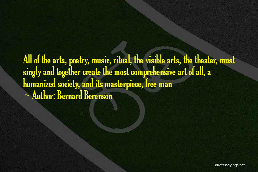 Bernard Berenson Quotes: All Of The Arts, Poetry, Music, Ritual, The Visible Arts, The Theater, Must Singly And Together Create The Most Comprehensive