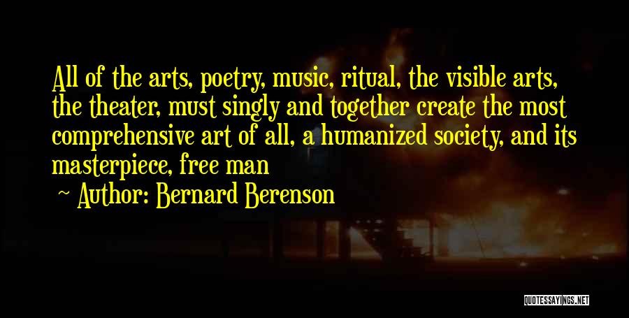 Bernard Berenson Quotes: All Of The Arts, Poetry, Music, Ritual, The Visible Arts, The Theater, Must Singly And Together Create The Most Comprehensive
