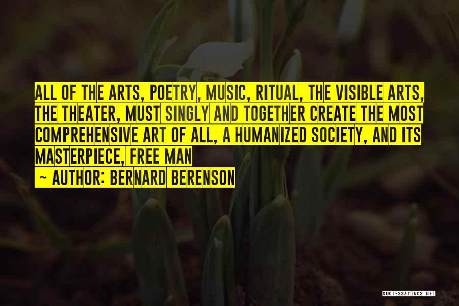 Bernard Berenson Quotes: All Of The Arts, Poetry, Music, Ritual, The Visible Arts, The Theater, Must Singly And Together Create The Most Comprehensive